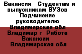 Вакансия : Студентам и выпускникам ВУЗов › Подчинение ­ руководителю - Владимирская обл., Владимир г. Работа » Вакансии   . Владимирская обл.